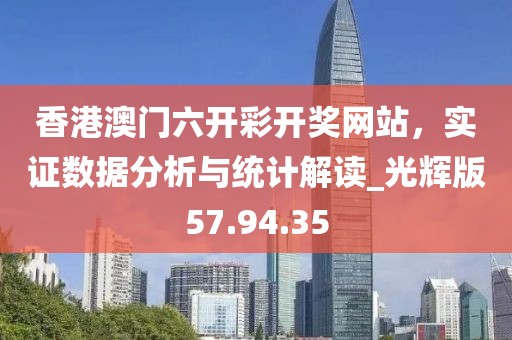 香港澳门六开彩开奖网站，实证数据分析与统计解读_光辉版57.94.35