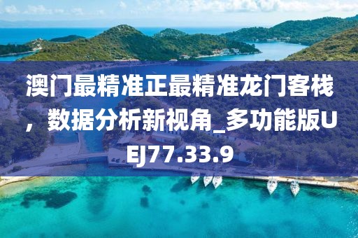 澳门最精准正最精准龙门客栈，数据分析新视角_多功能版UEJ77.33.9