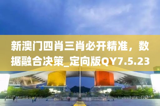 新澳门四肖三肖必开精准，数据融合决策_定向版QY7.5.23