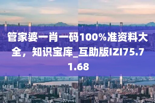 管家婆一肖一码100%准资料大全，知识宝库_互助版IZI75.71.68