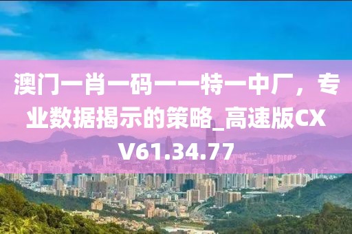 澳门一肖一码一一特一中厂，专业数据揭示的策略_高速版CXV61.34.77