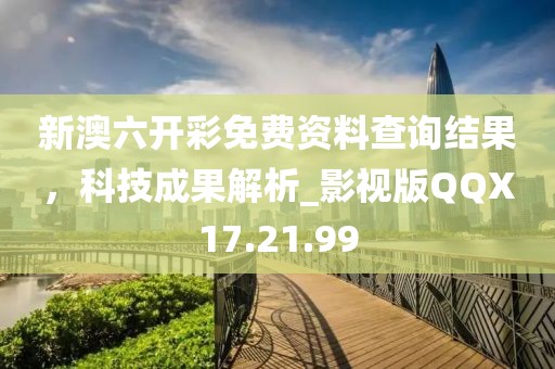 新澳六开彩免费资料查询结果，科技成果解析_影视版QQX17.21.99