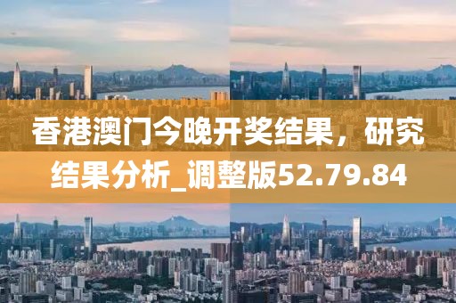香港澳门今晚开奖结果，研究结果分析_调整版52.79.84