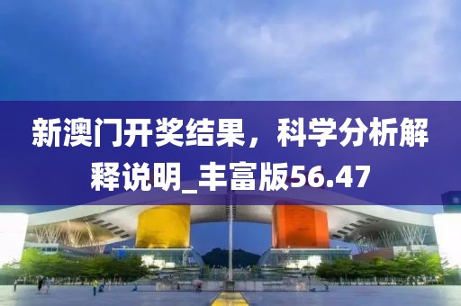 新澳门开奖结果，科学分析解释说明_丰富版56.47