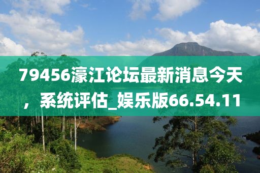 79456濠江论坛最新消息今天，系统评估_娱乐版66.54.11