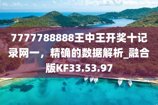 7777788888王中王开奖十记录网一，精确的数据解析_融合版KF33.53.97