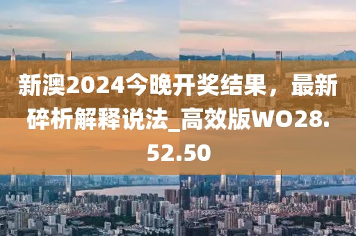 新澳2024今晚开奖结果，最新碎析解释说法_高效版WO28.52.50