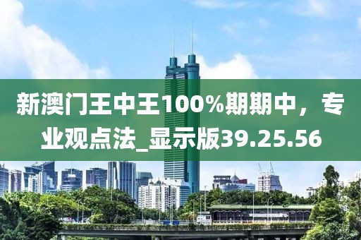 新澳门王中王100%期期中，专业观点法_显示版39.25.56