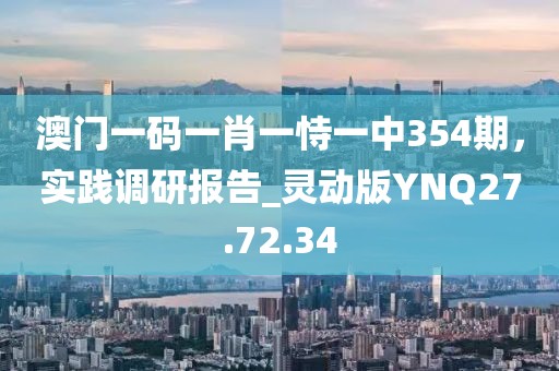 澳门一码一肖一恃一中354期，实践调研报告_灵动版YNQ27.72.34