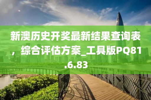 新澳历史开奖最新结果查询表，综合评估方案_工具版PQ81.6.83