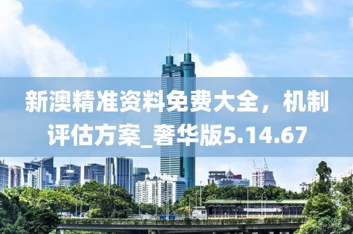 新澳精准资料免费大全，机制评估方案_奢华版5.14.67