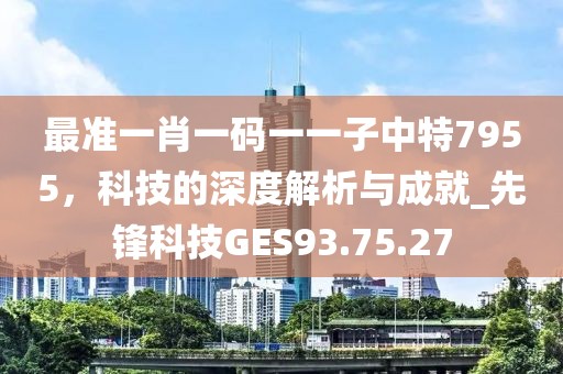 最准一肖一码一一子中特7955，科技的深度解析与成就_先锋科技GES93.75.27