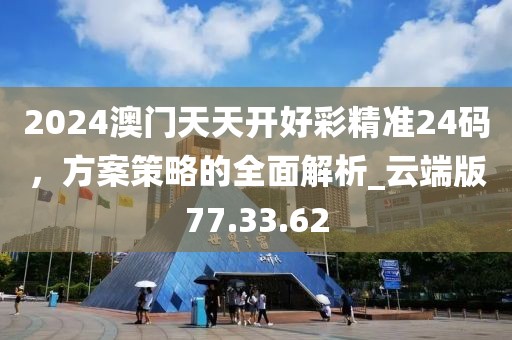 2024澳门天天开好彩精准24码，方案策略的全面解析_云端版77.33.62
