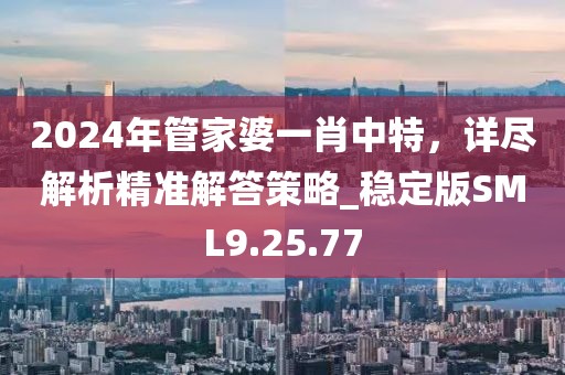 2024年管家婆一肖中特，详尽解析精准解答策略_稳定版SML9.25.77