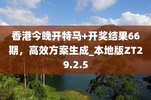 香港今晚开特马+开奖结果66期，高效方案生成_本地版ZT29.2.5