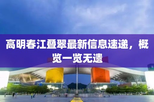 高明春江叠翠最新信息速递，概览一览无遗