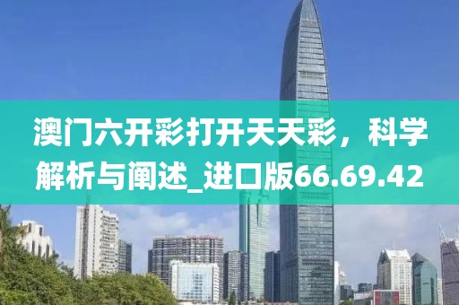 澳门六开彩打开天天彩，科学解析与阐述_进口版66.69.42
