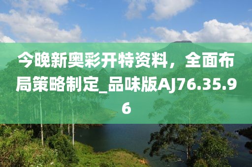 今晚新奥彩开特资料，全面布局策略制定_品味版AJ76.35.96