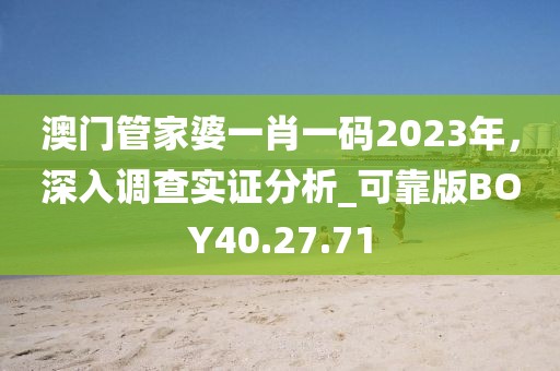 澳门管家婆一肖一码2023年，深入调查实证分析_可靠版BOY40.27.71
