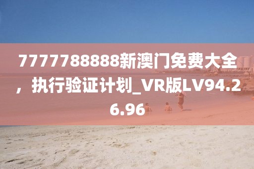7777788888新澳门免费大全，执行验证计划_VR版LV94.26.96