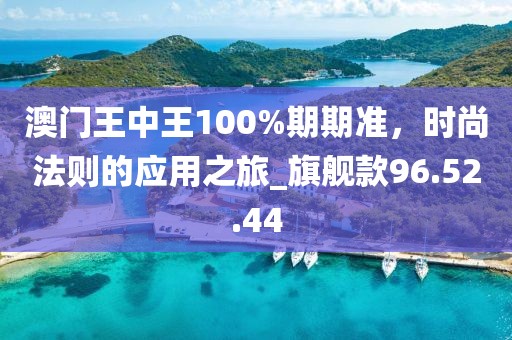 澳门王中王100%期期准，时尚法则的应用之旅_旗舰款96.52.44