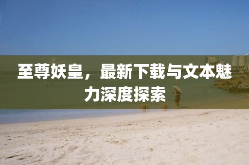 至尊妖皇，最新下载与文本魅力深度探索