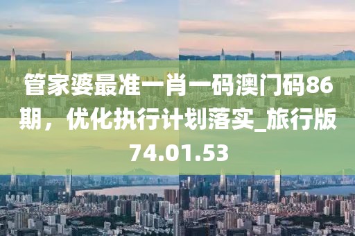 管家婆最准一肖一码澳门码86期，优化执行计划落实_旅行版74.01.53
