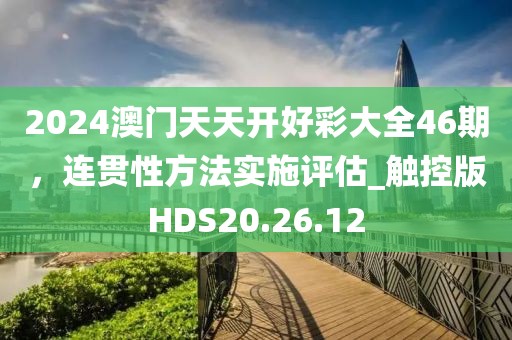 2024澳门天天开好彩大全46期，连贯性方法实施评估_触控版HDS20.26.12