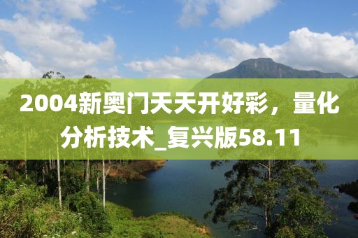2004新奥门天天开好彩，量化分析技术_复兴版58.11