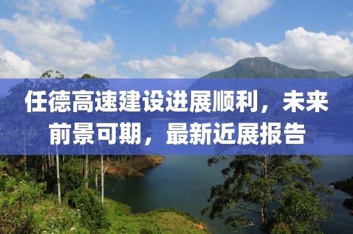 任德高速建设进展顺利，未来前景可期，最新近展报告