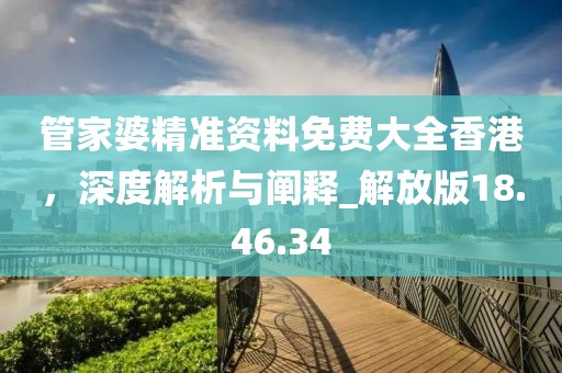 管家婆精准资料免费大全香港，深度解析与阐释_解放版18.46.34