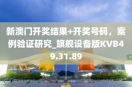 新澳门开奖结果+开奖号码，案例验证研究_旗舰设备版KVB49.31.89