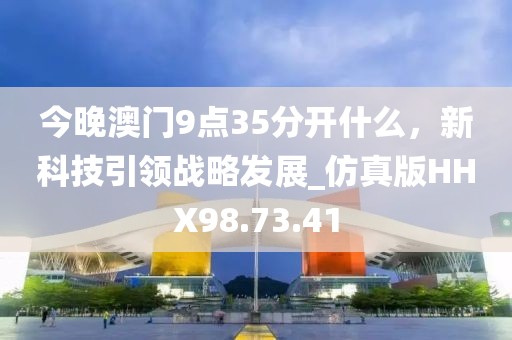 今晚澳门9点35分开什么，新科技引领战略发展_仿真版HHX98.73.41