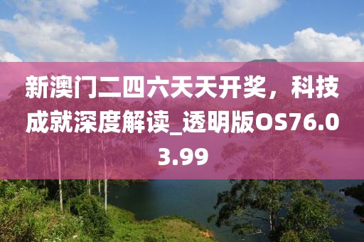 新澳门二四六天天开奖，科技成就深度解读_透明版OS76.03.99