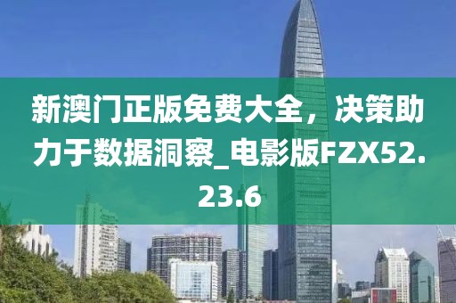 新澳门正版免费大全，决策助力于数据洞察_电影版FZX52.23.6
