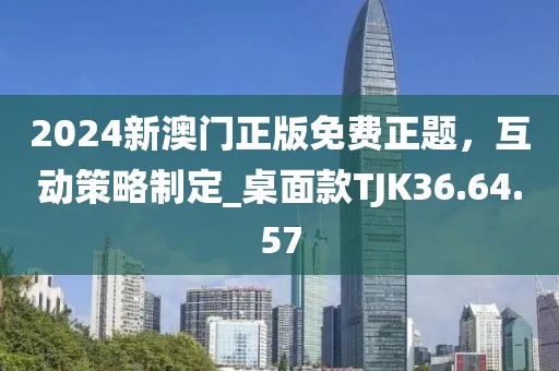 2024新澳门正版免费正题，互动策略制定_桌面款TJK36.64.57