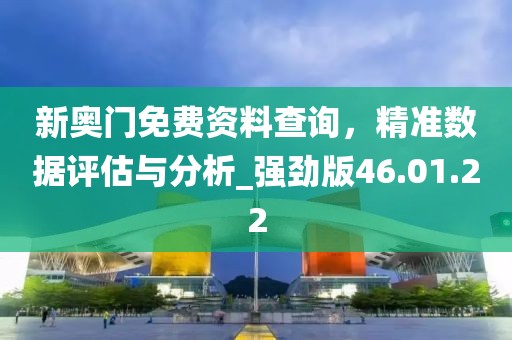 新奥门免费资料查询，精准数据评估与分析_强劲版46.01.22