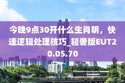 今晚9点30开什么生肖明，快速逻辑处理技巧_轻奢版EUT20.05.70