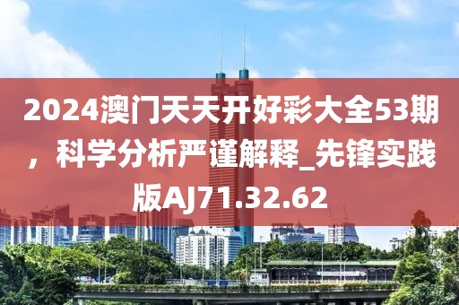2024澳门天天开好彩大全53期，科学分析严谨解释_先锋实践版AJ71.32.62