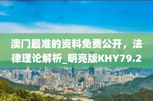 澳门最准的资料免费公开，法律理论解析_明亮版KHY79.2