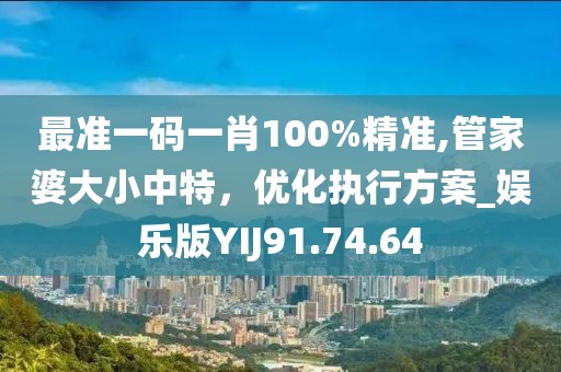 最准一码一肖100%精准,管家婆大小中特，优化执行方案_娱乐版YIJ91.74.64