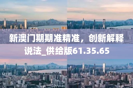 新澳门期期准精准，创新解释说法_供给版61.35.65