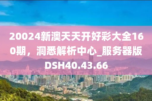20024新澳天天开好彩大全160期，洞悉解析中心_服务器版DSH40.43.66