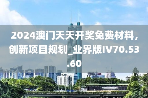 2024澳门天天开奖免费材料，创新项目规划_业界版IV70.53.60