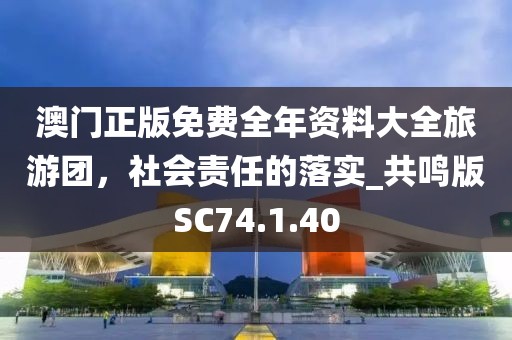 澳门正版免费全年资料大全旅游团，社会责任的落实_共鸣版SC74.1.40