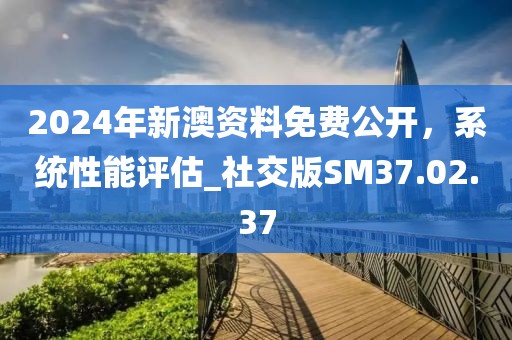 2024年新澳资料免费公开，系统性能评估_社交版SM37.02.37