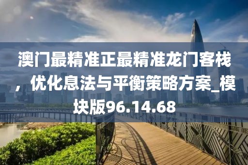 澳门最精准正最精准龙门客栈，优化息法与平衡策略方案_模块版96.14.68