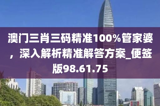 澳门三肖三码精准100%管家婆，深入解析精准解答方案_便签版98.61.75