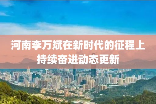 河南李万斌在新时代的征程上持续奋进动态更新
