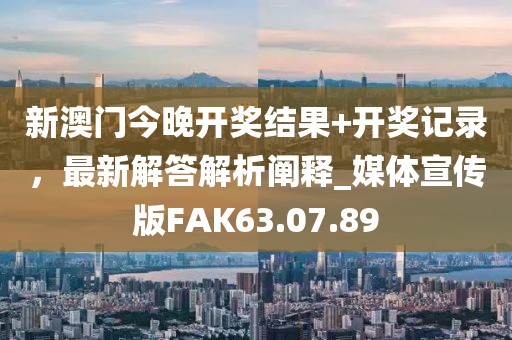 新澳门今晚开奖结果+开奖记录，最新解答解析阐释_媒体宣传版FAK63.07.89